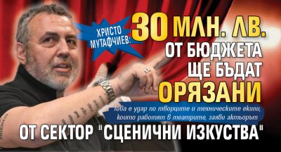 Хр. Мутафчиев: 30 млн. лв. от бюджета ще бъдат орязани от сектор "Сценични изкуства"