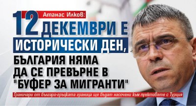 Атанас Илков: 12 декември е исторически ден, България няма да се превърне в "буфер за мигранти"