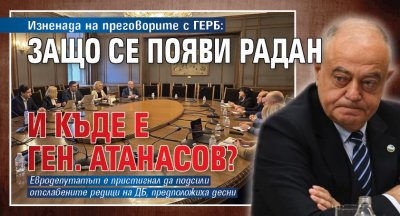 Изненада на преговорите с ГЕРБ: Защо се появи Радан и къде е ген. Атанасов?