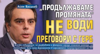 Асен Василев: „Продължаваме Промяната“ не води преговори с ГЕРБ