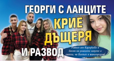 Георги с ланците крие дъщеря и развод