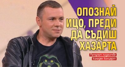 Опознай Ицо, преди да съдиш Хазарта