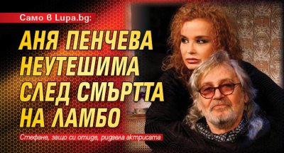 Само в Lupa.bg: Аня Пенчева неутешима след смъртта на Ламбо