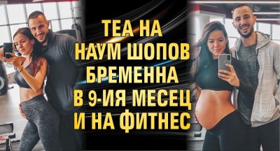 Теа на Наум Шопов бременна в 9-ия месец и на фитнес