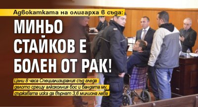 Адвокатката на олигарха в съда: Миньо Стайков е болен от рак!