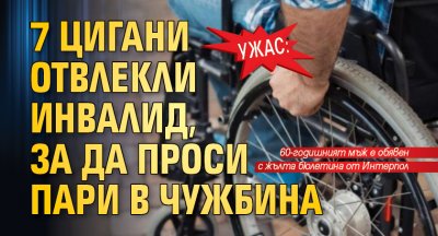 Ужас: 7 цигани отвлекли инвалид, за да проси пари в чужбина