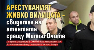 Арестуваният Живко Вилицата – свидетел на атентата срещу Митьо Очите