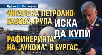 Орбан от Будапеща: Унгарска петролно-газова група иска да купи рафинерията на "Лукойл" в Бургас