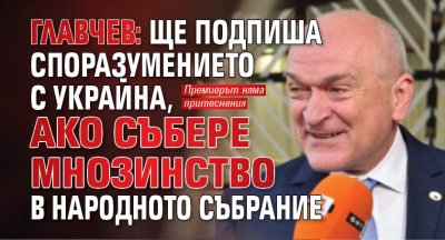 Главчев: Ще подпиша споразумението с Украйна, ако събере мнозинство в Народното събрание