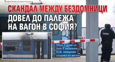 Скандал между бездомници довел до палежа на вагон в София?