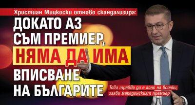 Христиан Мицкоски отново скандализира: Докато аз съм премиер, няма да има вписване на българите