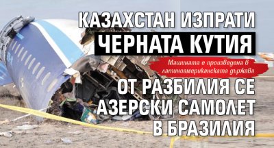 Казахстан изпрати черната кутия от разбилия се азерски самолет в Бразилия 