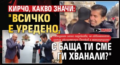 Кирчо, какво значи: "Всичко е уредено, с баща ти сме ги хванали?"