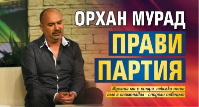 Орхан Мурад прави партия 