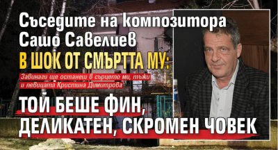 Съседите на композитора Сашо Савелиев в шок от смъртта му: Той беше фин, деликатен, скромен човек