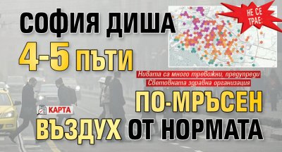 НЕ СЕ ТРАЕ: София диша 4-5 пъти по-мръсен въздух от нормата (КАРТА)