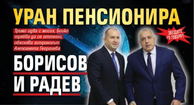 Звездите го говорят: Уран пенсионира Борисов и Радев 