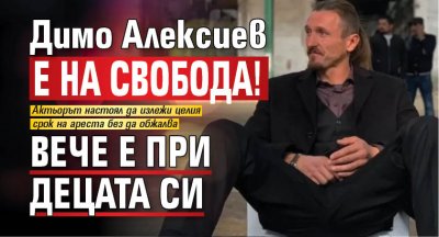 Димо Алексиев е на свобода! Вече е при децата си