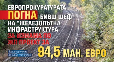 Европрокуратурата погна бивш шеф на "Железопътна инфраструктура" за измама по жп проект за 94,5 млн. евро