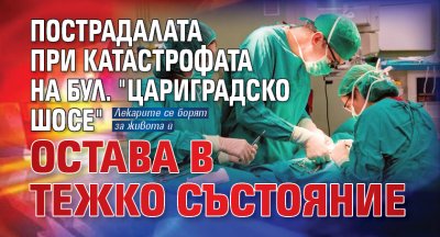 Пострадалата при катастрофата на бул. "Цариградско шосе" остава в тежко състояние