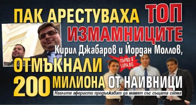 Първо в Lupa.bg: Пак арестуваха топ измамниците Кирил Джабаров и Йордан Моллов, отмъкнали 200 милиона от наивници