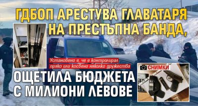 ГДБОП арестува главатаря на престъпна банда, ощетила бюджета с милиони левове (СНИМКИ)