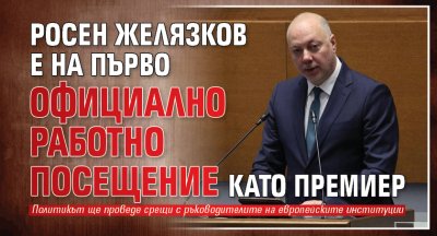 Росен Желязков е на първо официално работно посещение като премиер