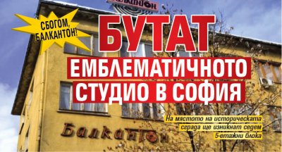 Сбогом, Балкантон! Бутат емблематичното студио в София