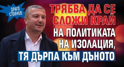 Драго Стойнев: Трябва да се сложи край на политиката на изолация, тя дърпа към дъното 