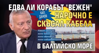 Кап. Данов: Едва ли корабът "Вежен" нарочно е скъсал кабела в Балтийско море