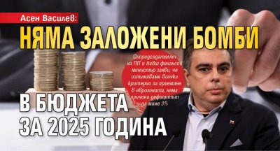 Асен Василев: Няма заложени бомби в бюджета за 2025 година 