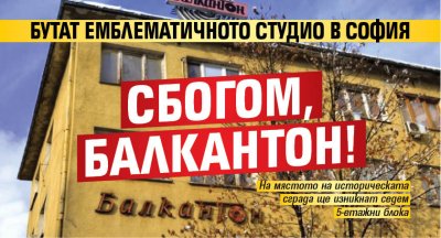 Сбогом, Балкантон! Бутат емблематичното студио в София