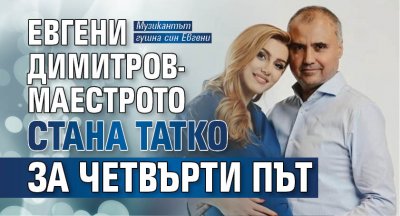 Евгени Димитров-Маестрото стана татко за четвърти път