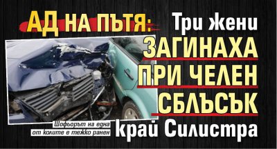 Ад на пътя: Три жени загинаха при челен сблъсък край Силистра