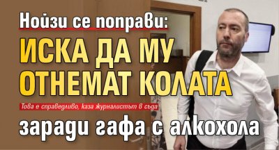 Нойзи се поправи: Иска да му отнемат колата заради гафа с алкохола