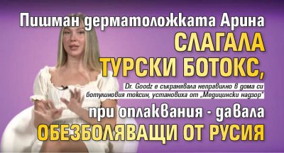 Пишман дерматоложката Арина слагала турски ботокс, при оплаквания - давала обезболяващи от Русия