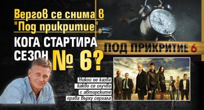 Вергов се снима в "Под прикритие", кога стартира сезон № 6?