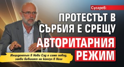 Сугарев: Протестът в Сърбия е срещу авторитарния режим