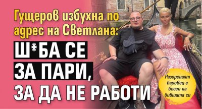 Гущеров избухна по адрес на Светлана: Ш*ба се за пари, за да не работи