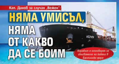 Кап. Данов за случая „Вежен“: Няма умисъл, няма от какво да се боим