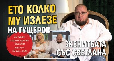 Ето колко му излезе на Гущеров женитбата със Светлана