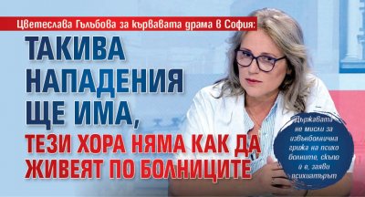 Цветеслава Гълъбова за кървавата драма в София: Такива нападения ще има, тези хора няма как да живеят по болниците