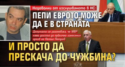 Недоволни от изслушването в НС: Пепи Еврото може да е в страната и просто да прескача до чужбина? 