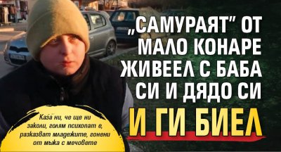 "Самураят" от Мало Конаре живеел с баба си и дядо си и ги биел 