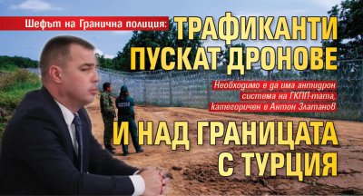 Шефът на Гранична полиция: Трафиканти пускат дронове и над границата с Турция 