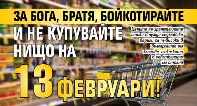 За Бога, братя, бойкотирайте и не купувайте нищо на 13 февруари!