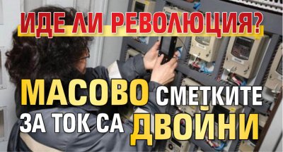 Иде ли революция? Масово сметките за ток са двойни