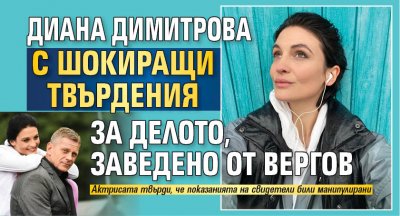 Диана Димитрова с шокиращи твърдения за делото, заведено от Вергов