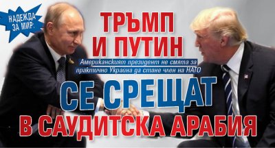 НАДЕЖДА ЗА МИР: Тръмп и Путин се срещат в Саудитска Арабия