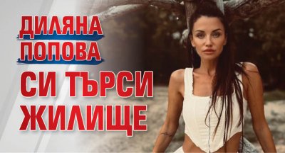 Диляна Попова си търси жилище